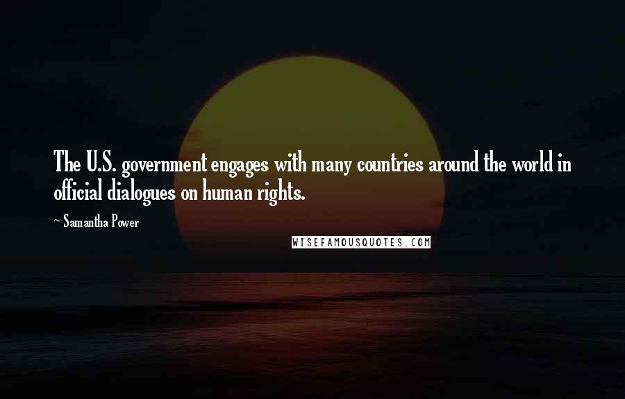 Samantha Power Quotes: The U.S. government engages with many countries around the world in official dialogues on human rights.