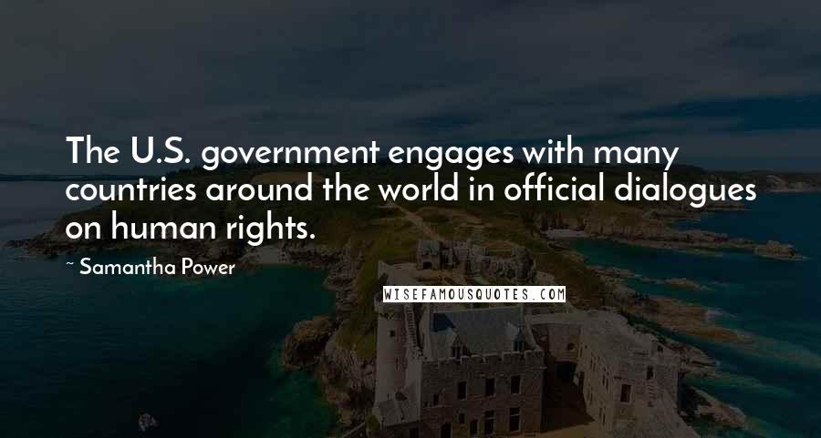 Samantha Power Quotes: The U.S. government engages with many countries around the world in official dialogues on human rights.