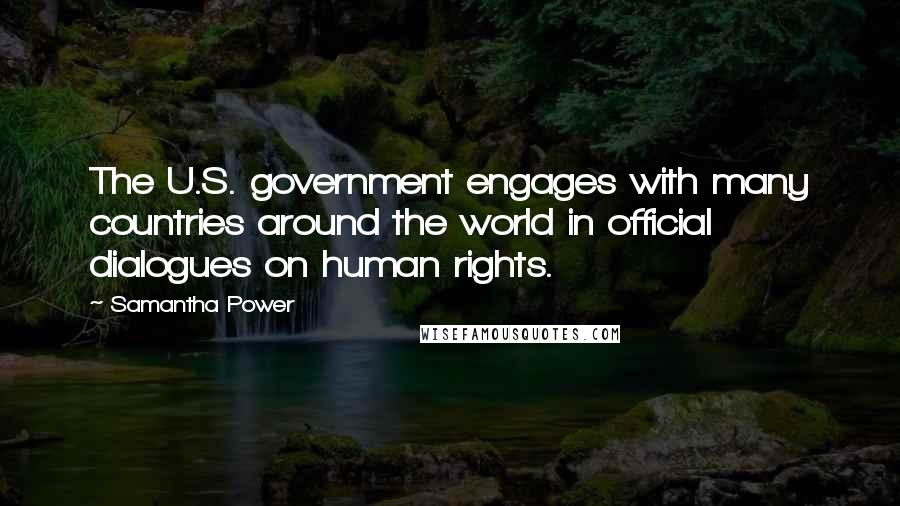 Samantha Power Quotes: The U.S. government engages with many countries around the world in official dialogues on human rights.
