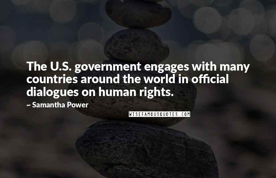 Samantha Power Quotes: The U.S. government engages with many countries around the world in official dialogues on human rights.