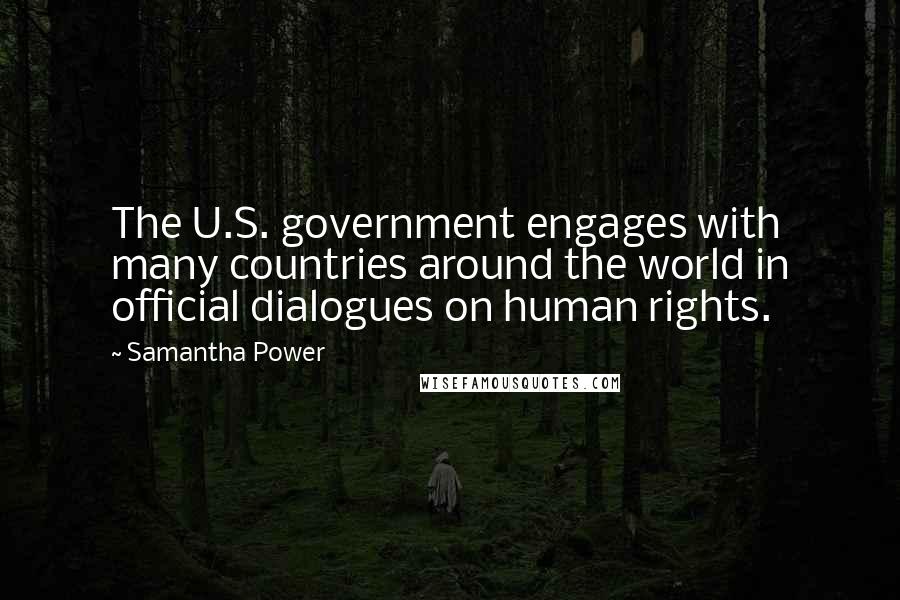 Samantha Power Quotes: The U.S. government engages with many countries around the world in official dialogues on human rights.