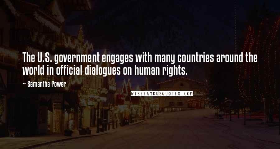 Samantha Power Quotes: The U.S. government engages with many countries around the world in official dialogues on human rights.