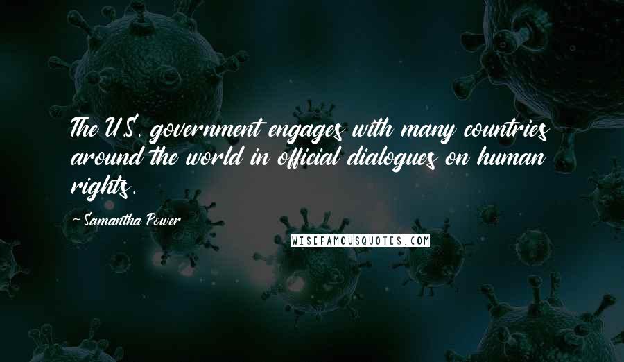 Samantha Power Quotes: The U.S. government engages with many countries around the world in official dialogues on human rights.