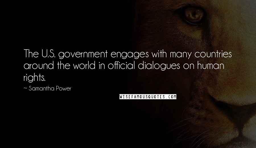 Samantha Power Quotes: The U.S. government engages with many countries around the world in official dialogues on human rights.