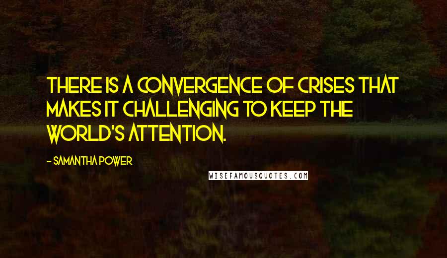 Samantha Power Quotes: There is a convergence of crises that makes it challenging to keep the world's attention.