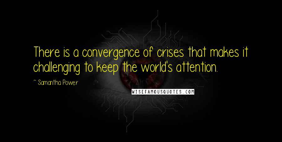 Samantha Power Quotes: There is a convergence of crises that makes it challenging to keep the world's attention.