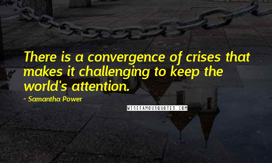 Samantha Power Quotes: There is a convergence of crises that makes it challenging to keep the world's attention.