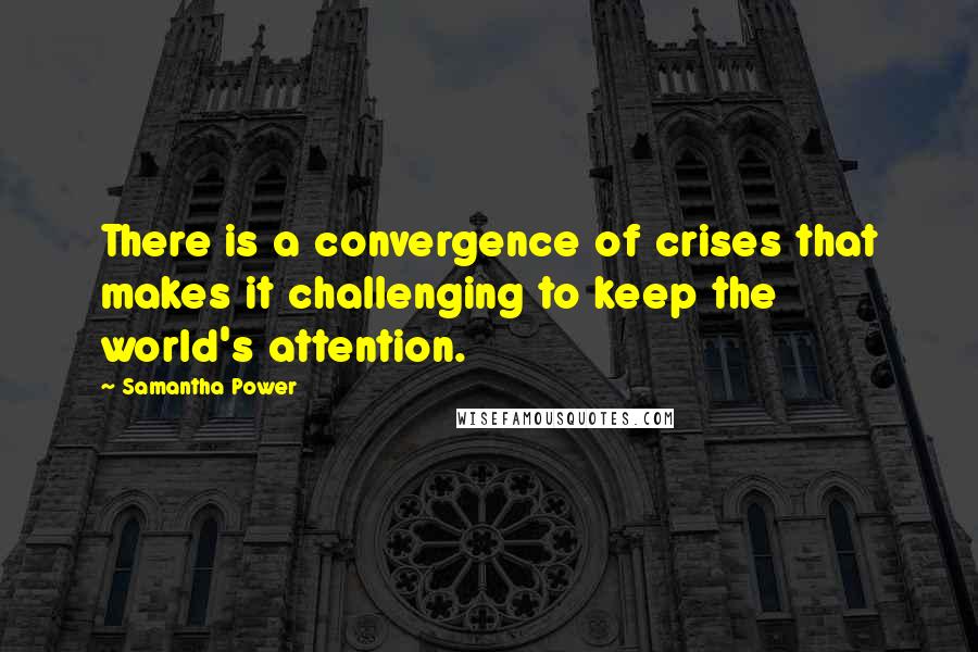 Samantha Power Quotes: There is a convergence of crises that makes it challenging to keep the world's attention.