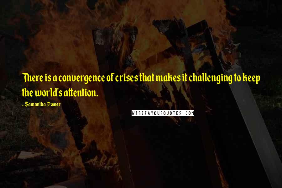 Samantha Power Quotes: There is a convergence of crises that makes it challenging to keep the world's attention.