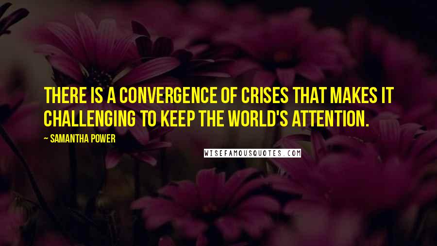 Samantha Power Quotes: There is a convergence of crises that makes it challenging to keep the world's attention.