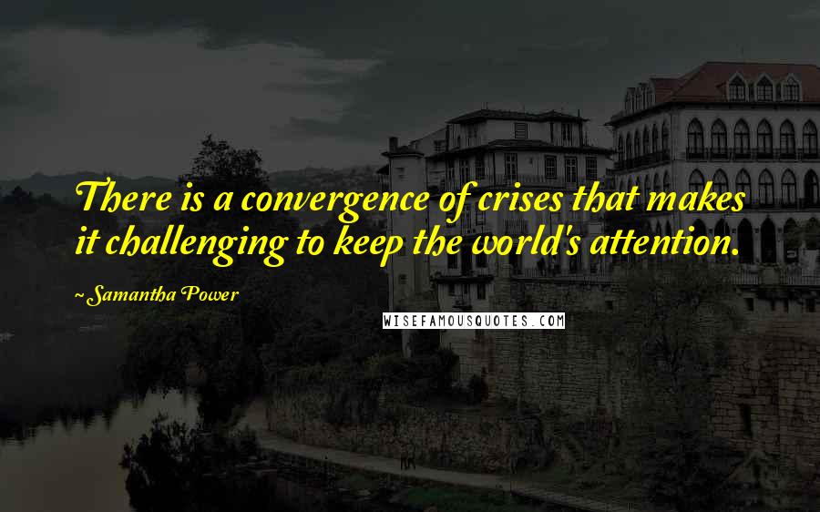 Samantha Power Quotes: There is a convergence of crises that makes it challenging to keep the world's attention.