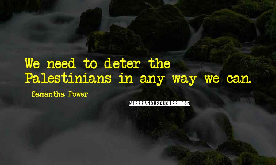 Samantha Power Quotes: We need to deter the Palestinians in any way we can.