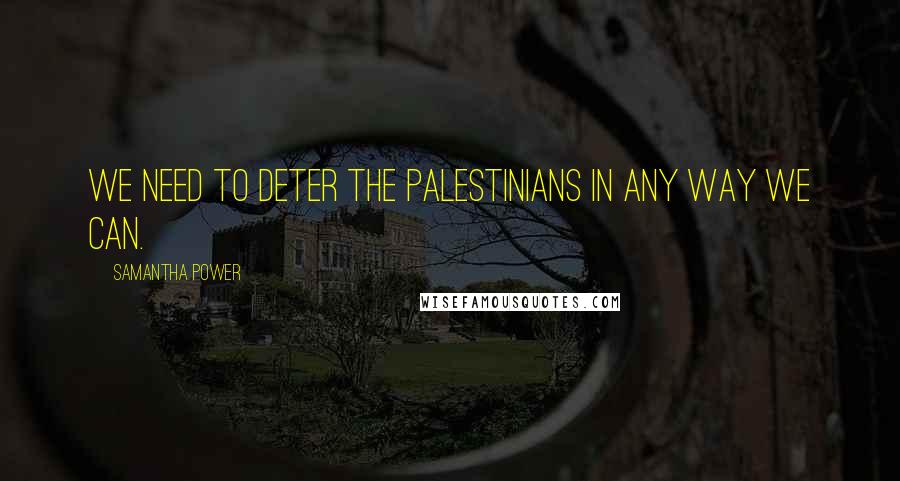 Samantha Power Quotes: We need to deter the Palestinians in any way we can.