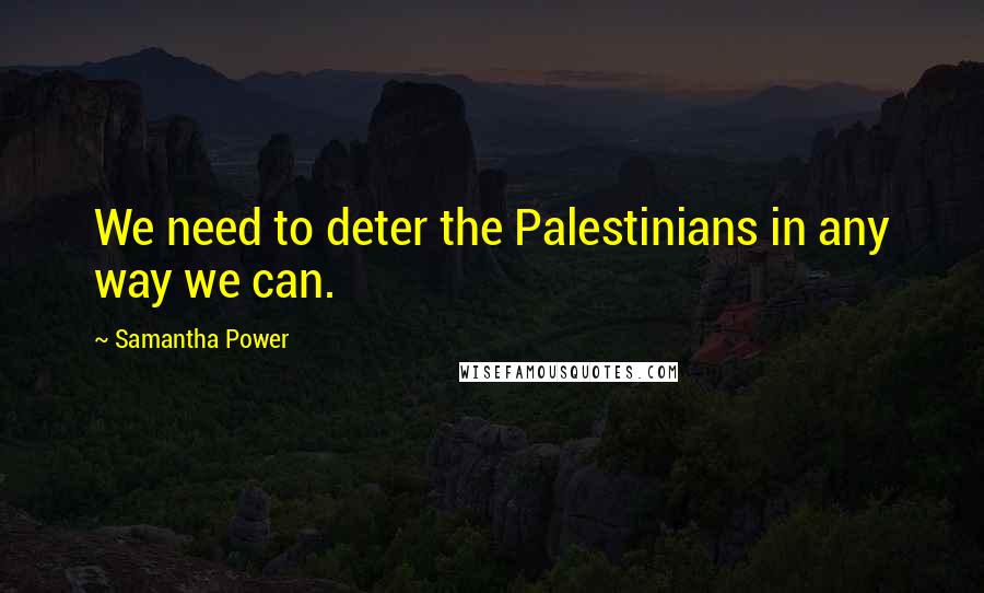 Samantha Power Quotes: We need to deter the Palestinians in any way we can.