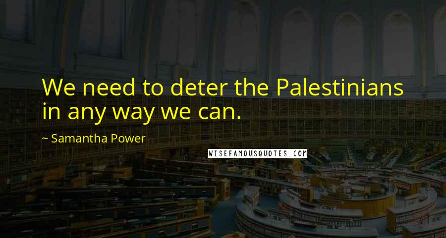 Samantha Power Quotes: We need to deter the Palestinians in any way we can.