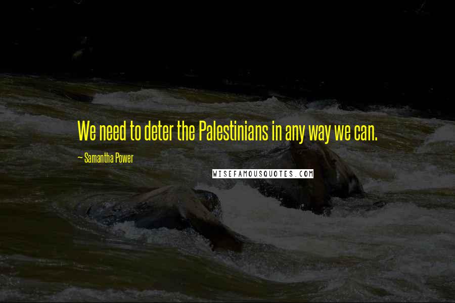 Samantha Power Quotes: We need to deter the Palestinians in any way we can.