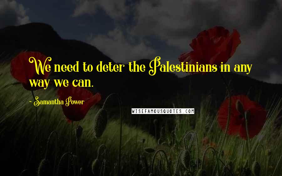 Samantha Power Quotes: We need to deter the Palestinians in any way we can.