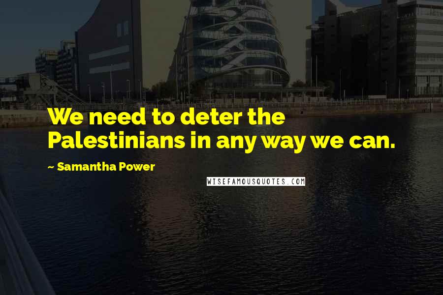 Samantha Power Quotes: We need to deter the Palestinians in any way we can.