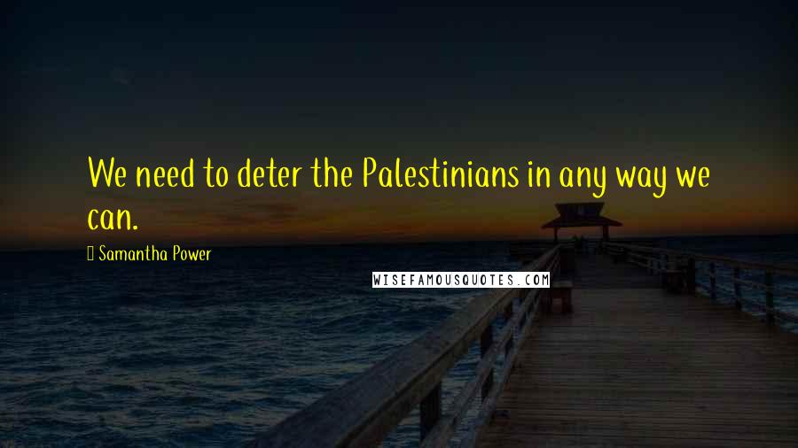 Samantha Power Quotes: We need to deter the Palestinians in any way we can.