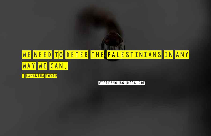 Samantha Power Quotes: We need to deter the Palestinians in any way we can.