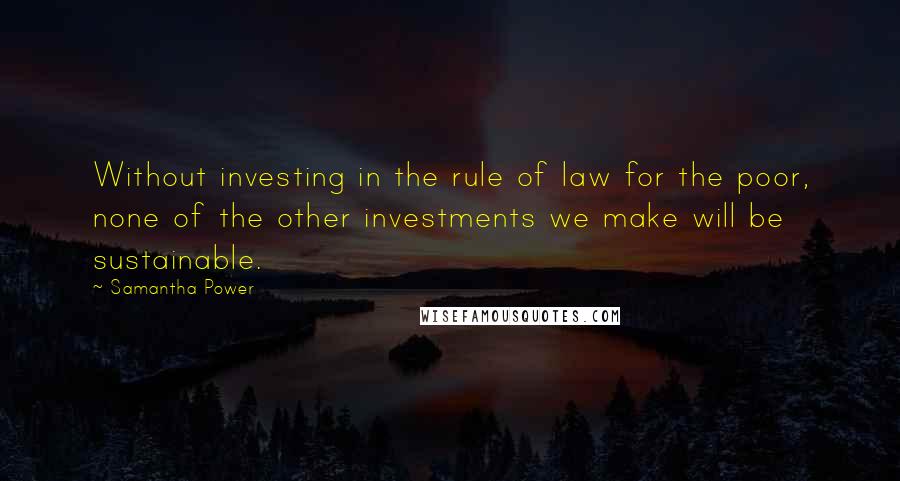Samantha Power Quotes: Without investing in the rule of law for the poor, none of the other investments we make will be sustainable.