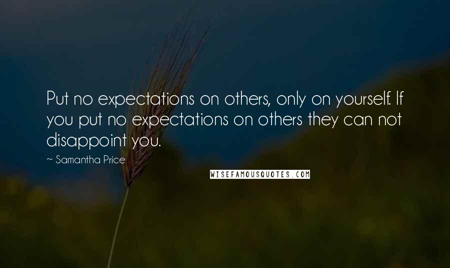 Samantha Price Quotes: Put no expectations on others, only on yourself. If you put no expectations on others they can not disappoint you.