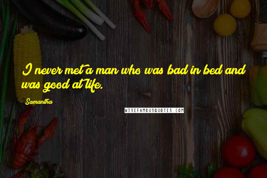 Samantha Quotes: I never met a man who was bad in bed and was good at life.