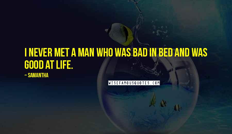 Samantha Quotes: I never met a man who was bad in bed and was good at life.