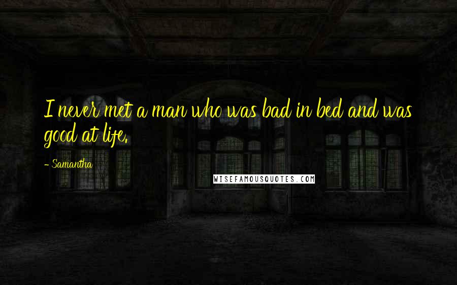 Samantha Quotes: I never met a man who was bad in bed and was good at life.