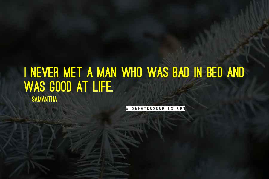 Samantha Quotes: I never met a man who was bad in bed and was good at life.