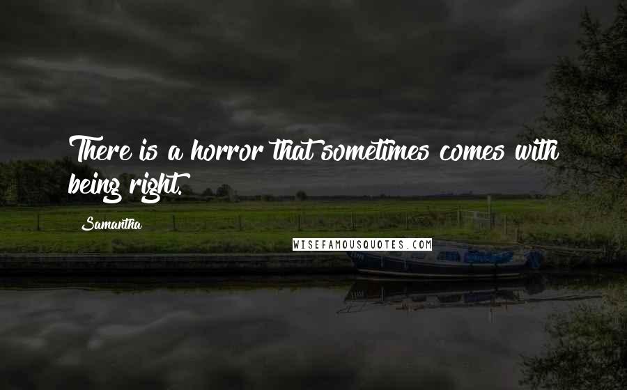 Samantha Quotes: There is a horror that sometimes comes with being right.