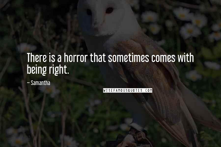 Samantha Quotes: There is a horror that sometimes comes with being right.