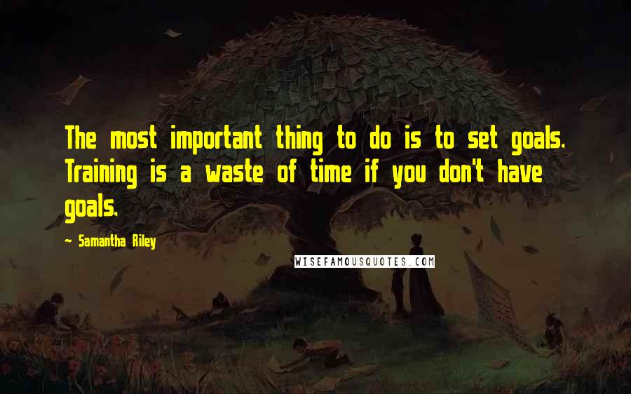 Samantha Riley Quotes: The most important thing to do is to set goals. Training is a waste of time if you don't have goals.