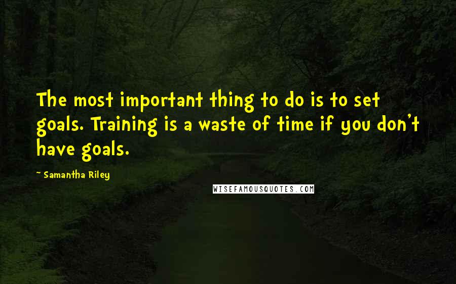 Samantha Riley Quotes: The most important thing to do is to set goals. Training is a waste of time if you don't have goals.