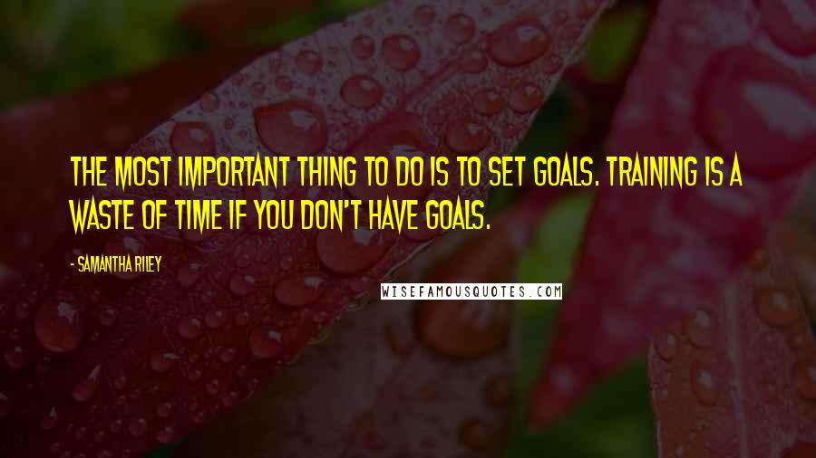 Samantha Riley Quotes: The most important thing to do is to set goals. Training is a waste of time if you don't have goals.