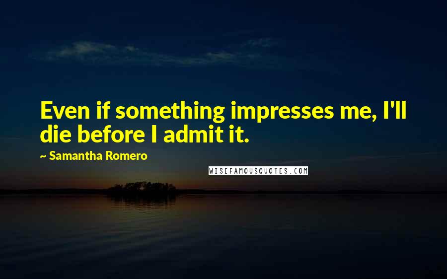 Samantha Romero Quotes: Even if something impresses me, I'll die before I admit it.