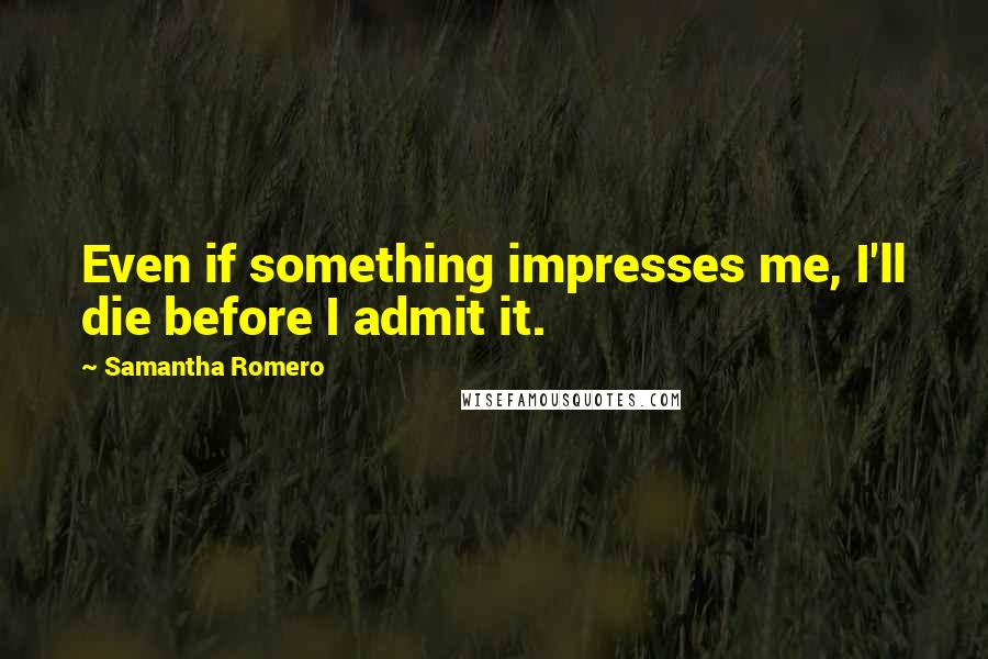 Samantha Romero Quotes: Even if something impresses me, I'll die before I admit it.