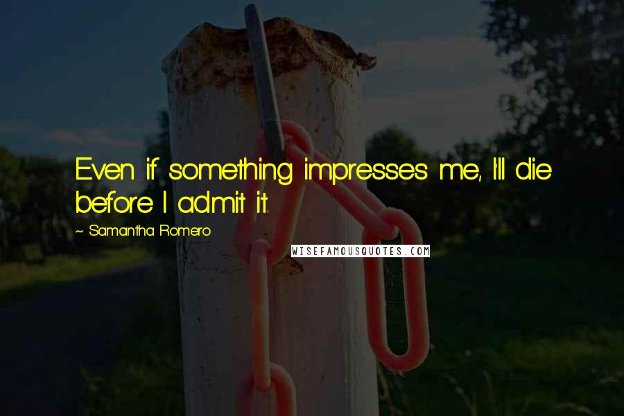 Samantha Romero Quotes: Even if something impresses me, I'll die before I admit it.