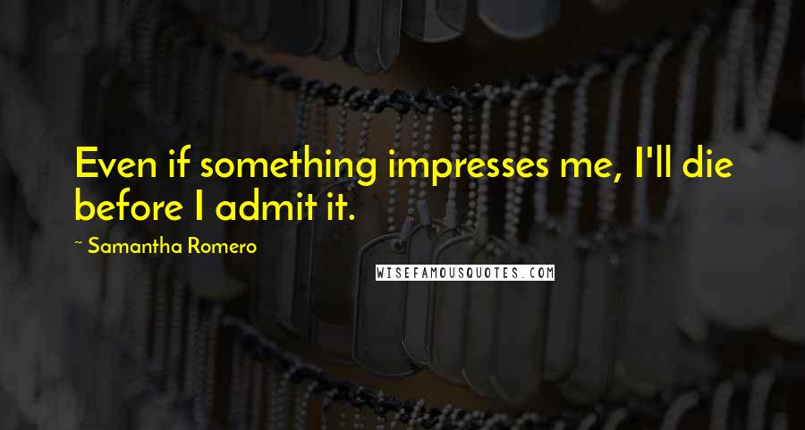 Samantha Romero Quotes: Even if something impresses me, I'll die before I admit it.