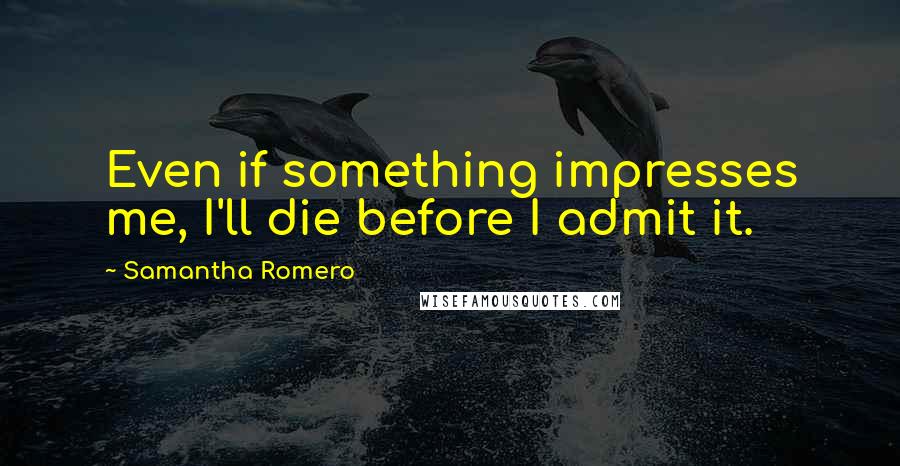 Samantha Romero Quotes: Even if something impresses me, I'll die before I admit it.