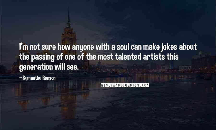 Samantha Ronson Quotes: I'm not sure how anyone with a soul can make jokes about the passing of one of the most talented artists this generation will see.