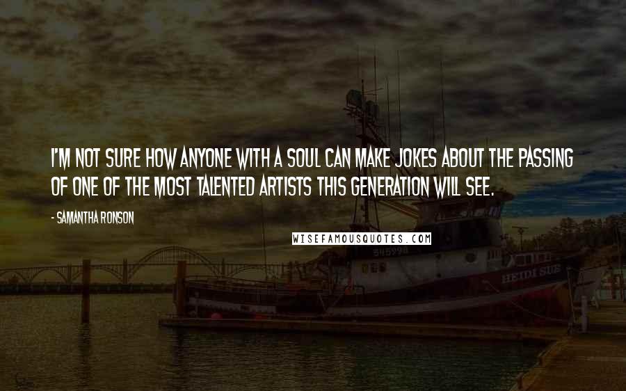 Samantha Ronson Quotes: I'm not sure how anyone with a soul can make jokes about the passing of one of the most talented artists this generation will see.