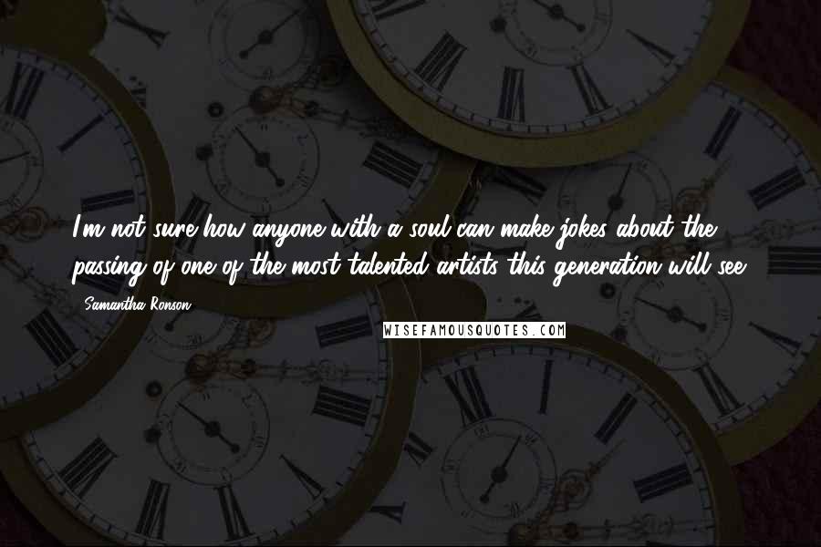 Samantha Ronson Quotes: I'm not sure how anyone with a soul can make jokes about the passing of one of the most talented artists this generation will see.