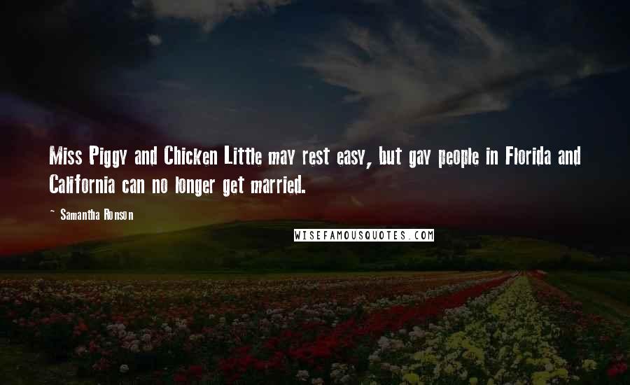 Samantha Ronson Quotes: Miss Piggy and Chicken Little may rest easy, but gay people in Florida and California can no longer get married.