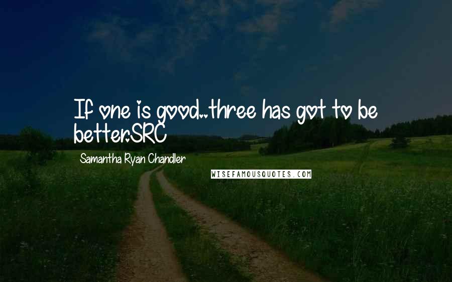 Samantha Ryan Chandler Quotes: If one is good..three has got to be better.SRC