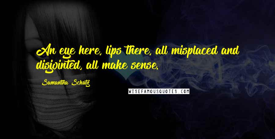 Samantha Schutz Quotes: An eye here, lips there, all misplaced and disjointed, all make sense.