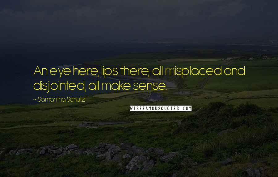 Samantha Schutz Quotes: An eye here, lips there, all misplaced and disjointed, all make sense.
