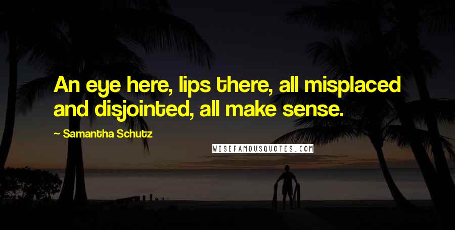 Samantha Schutz Quotes: An eye here, lips there, all misplaced and disjointed, all make sense.
