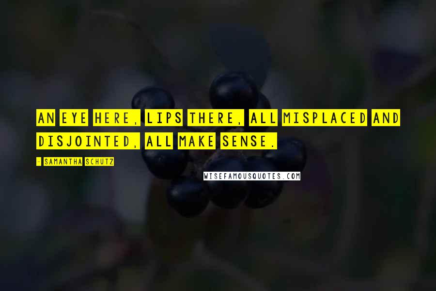 Samantha Schutz Quotes: An eye here, lips there, all misplaced and disjointed, all make sense.