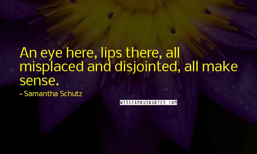Samantha Schutz Quotes: An eye here, lips there, all misplaced and disjointed, all make sense.